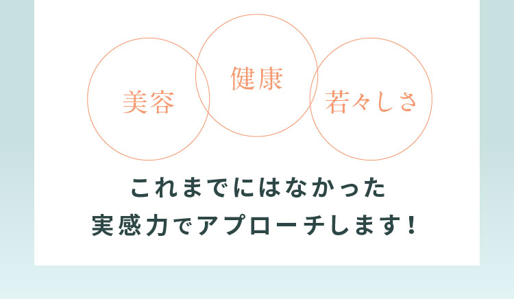 これまでにはなかった実感力でアプローチします！