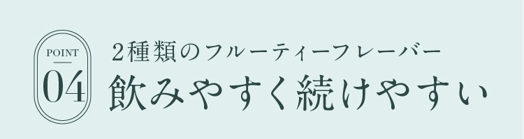 POINT04.2種類のフルーティーフレーバー飲みやすく続けやすい
